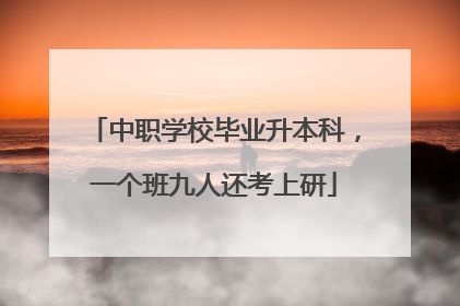 中职学校毕业升本科，一个班九人还考上研