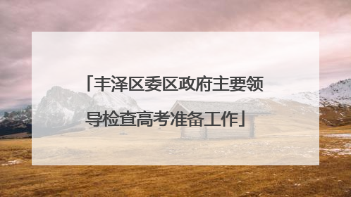 丰泽区委区政府主要领导检查高考准备工作