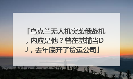 乌克兰无人机突袭俄战机，内应是他？曾在基辅当DJ，去年底开了货运公司