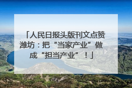 人民日报头版刊文点赞潍坊：把“当家产业”做成“担当产业”！