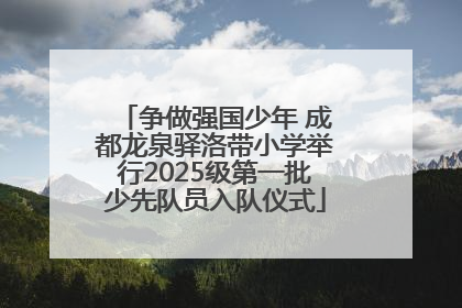 争做强国少年 成都龙泉驿洛带小学举行2025级第一批少先队员入队仪式