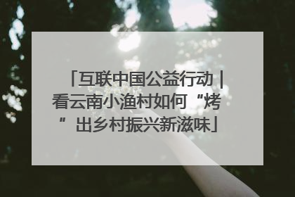 互联中国公益行动｜看云南小渔村如何“烤”出乡村振兴新滋味