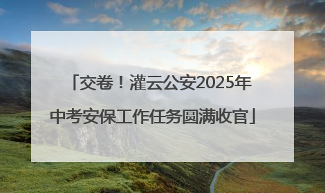交卷！灌云公安2025年中考安保工作任务圆满收官