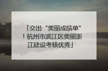 交出“美丽成绩单”！杭州市滨江区美丽浙江建设考核优秀