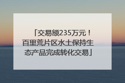 交易额235万元！百里荒片区水土保持生态产品完成转化交易