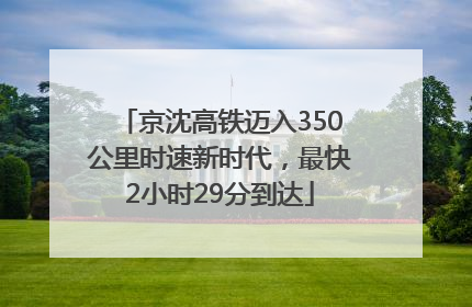 京沈高铁迈入350公里时速新时代，最快2小时29分到达