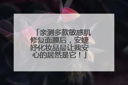 亲测多款敏感肌修复面膜后，安婕妤化妆品最让我安心的居然是它！