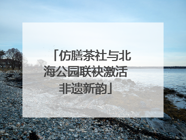仿膳茶社与北海公园联袂激活非遗新韵