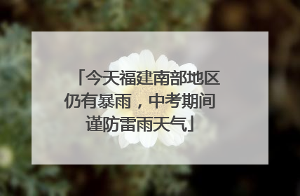 今天福建南部地区仍有暴雨，中考期间谨防雷雨天气