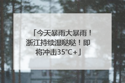今天暴雨大暴雨！浙江持续湿哒哒！即将冲击35℃+