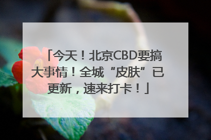 今天！北京CBD要搞大事情！全城“皮肤”已更新，速来打卡！