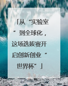 从“实验室”到全球化，这场选拔赛开启创新创业“世界杯”