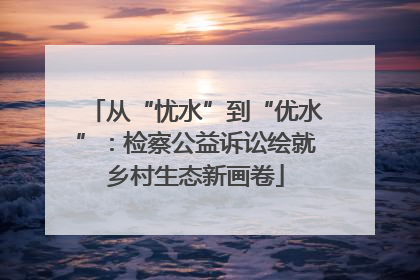 从“忧水”到“优水”：检察公益诉讼绘就乡村生态新画卷
