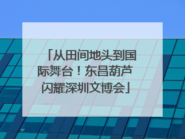 从田间地头到国际舞台！东昌葫芦闪耀深圳文博会
