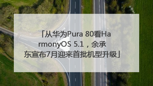 从华为Pura 80看HarmonyOS 5.1，余承东宣布7月迎来首批机型升级