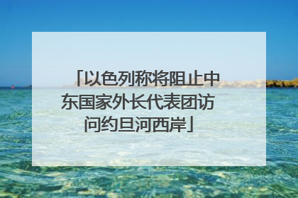 以色列称将阻止中东国家外长代表团访问约旦河西岸