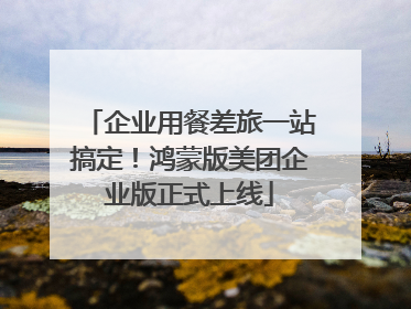 企业用餐差旅一站搞定！鸿蒙版美团企业版正式上线