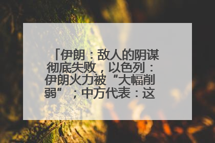 伊朗：敌人的阴谋彻底失败，以色列：伊朗火力被“大幅削弱”；中方代表：这次不能再有欺骗