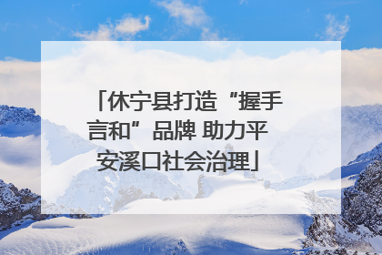 休宁县打造“握手言和”品牌 助力平安溪口社会治理