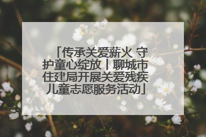 传承关爱薪火 守护童心绽放丨聊城市住建局开展关爱残疾儿童志愿服务活动