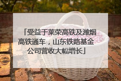 受益于莱荣高铁及潍烟高铁通车，山东铁路基金公司营收大幅增长