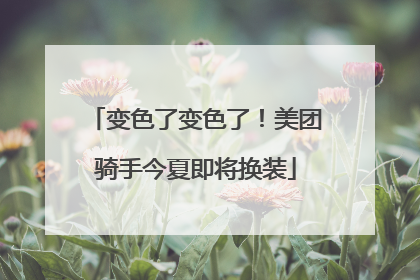 变色了变色了！美团骑手今夏即将换装