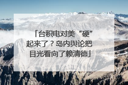 台积电对美“硬”起来了？岛内舆论把目光看向了赖清德