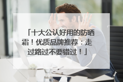 十大公认好用的防晒霜！优质品牌推荐：走过路过不要错过！