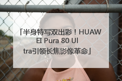 半身特写双出彩！HUAWEI Pura 80 Ultra引领长焦影像革命