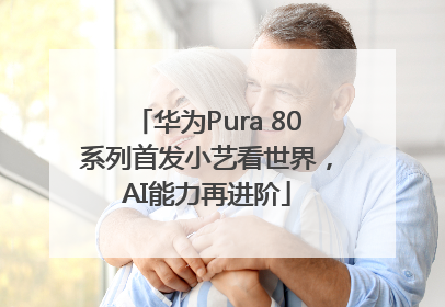 华为Pura 80系列首发小艺看世界，AI能力再进阶