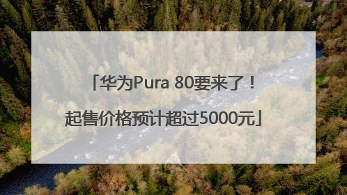 华为Pura 80要来了！起售价格预计超过5000元