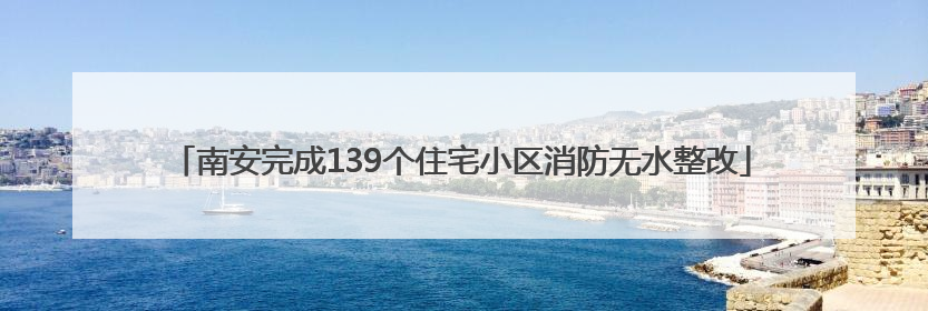 南安完成139个住宅小区消防无水整改