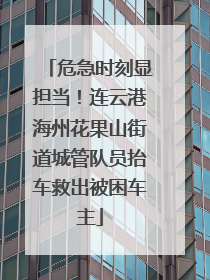 危急时刻显担当！连云港海州花果山街道城管队员抬车救出被困车主