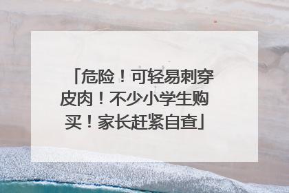 危险！可轻易刺穿皮肉！不少小学生购买！家长赶紧自查