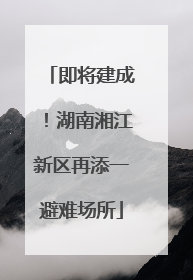 即将建成！湖南湘江新区再添一避难场所