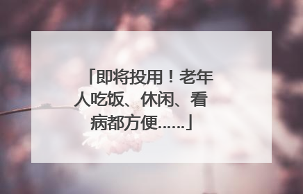 即将投用！老年人吃饭、休闲、看病都方便……