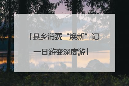 县乡消费“焕新”记 一日游变深度游