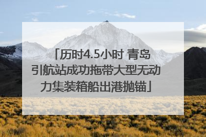 历时4.5小时 青岛引航站成功拖带大型无动力集装箱船出港抛锚
