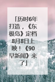历时6年打造，《东极岛》定档8月8日上映！《90早新闻》来了