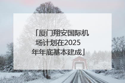 厦门翔安国际机场计划在2025年年底基本建成