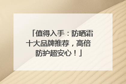 值得入手：防晒霜十大品牌推荐，高倍防护超安心！