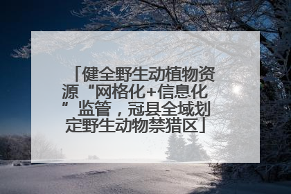 健全野生动植物资源“网格化+信息化”监管，冠县全域划定野生动物禁猎区