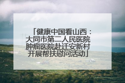 健康中国看山西：大同市第二人民医院肿瘤医院赴迁安新村开展帮扶慰问活动