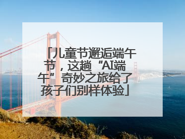 儿童节邂逅端午节，这趟“AI端午”奇妙之旅给了孩子们别样体验