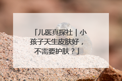 儿医真探社｜小孩子天生皮肤好，不需要护肤？