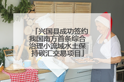 兴国县成功签约我国南方首条综合治理小流域水土保持碳汇交易项目