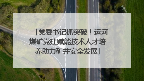 党委书记抓突破！运河煤矿党建赋能技术人才培养助力矿井安全发展