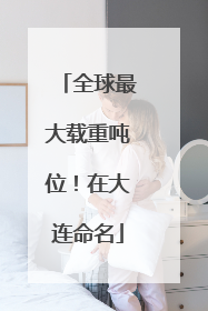 全球最大载重吨位！在大连命名