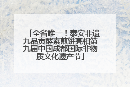 全省唯一！泰安非遗九品贡酵素煎饼亮相第九届中国成都国际非物质文化遗产节