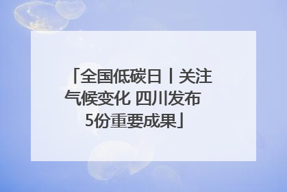 全国低碳日丨关注气候变化 四川发布5份重要成果